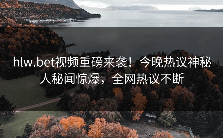 hlw.bet视频重磅来袭！今晚热议神秘人秘闻惊爆，全网热议不断