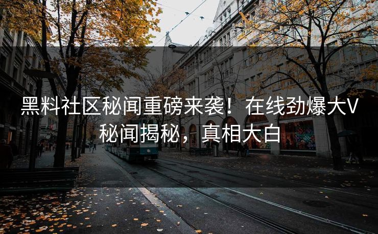 黑料社区秘闻重磅来袭！在线劲爆大V秘闻揭秘，真相大白