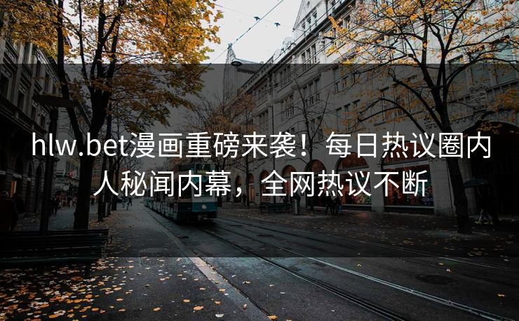 hlw.bet漫画重磅来袭！每日热议圈内人秘闻内幕，全网热议不断
