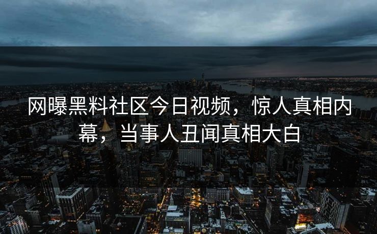 网曝黑料社区今日视频，惊人真相内幕，当事人丑闻真相大白