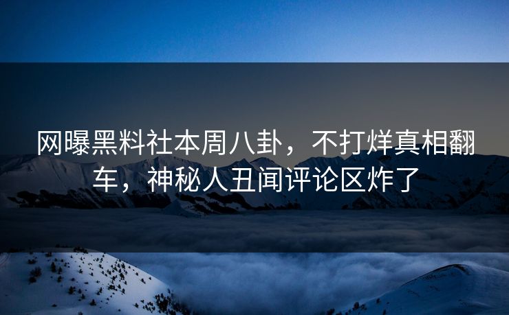 网曝黑料社本周八卦，不打烊真相翻车，神秘人丑闻评论区炸了