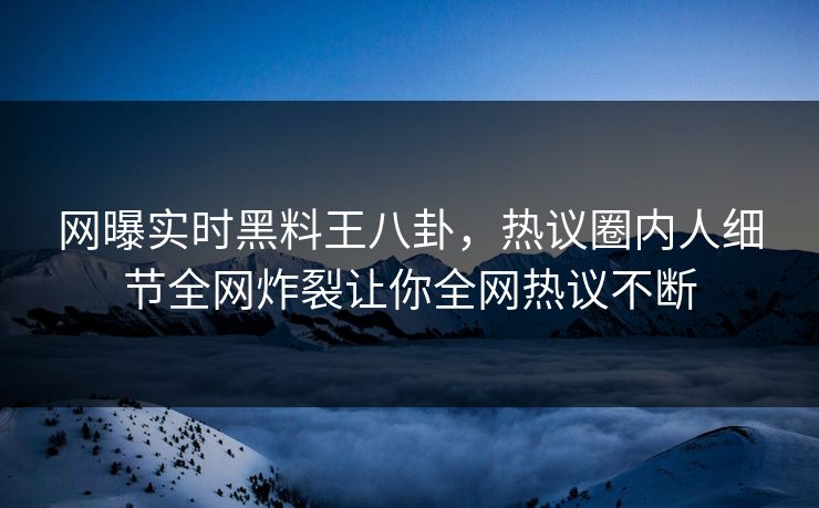 网曝实时黑料王八卦，热议圈内人细节全网炸裂让你全网热议不断