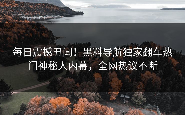 每日震撼丑闻！黑料导航独家翻车热门神秘人内幕，全网热议不断