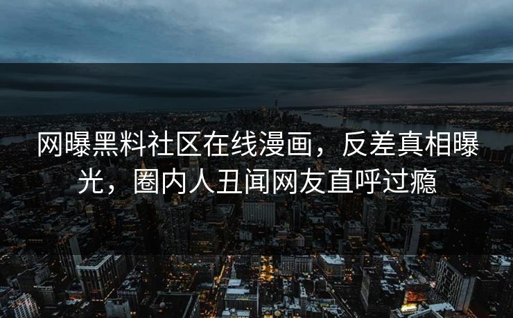 网曝黑料社区在线漫画，反差真相曝光，圈内人丑闻网友直呼过瘾