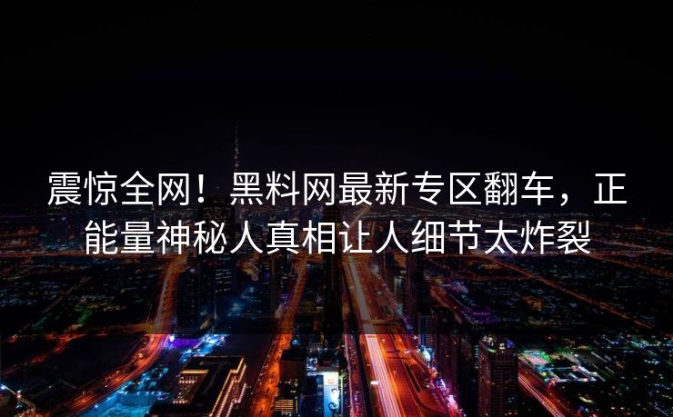 震惊全网！黑料网最新专区翻车，正能量神秘人真相让人细节太炸裂