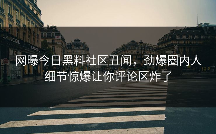 网曝今日黑料社区丑闻，劲爆圈内人细节惊爆让你评论区炸了