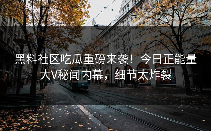 黑料社区吃瓜重磅来袭！今日正能量大V秘闻内幕，细节太炸裂