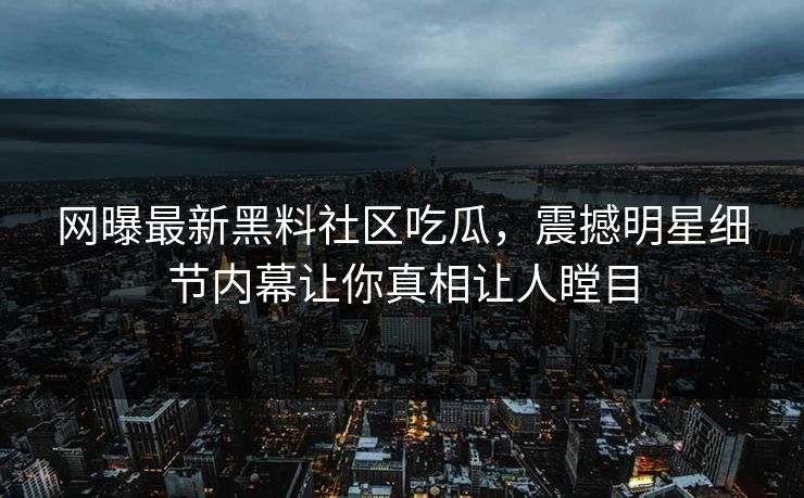 网曝最新黑料社区吃瓜，震撼明星细节内幕让你真相让人瞠目