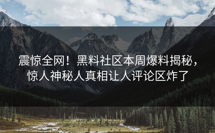 震惊全网！黑料社区本周爆料揭秘，惊人神秘人真相让人评论区炸了