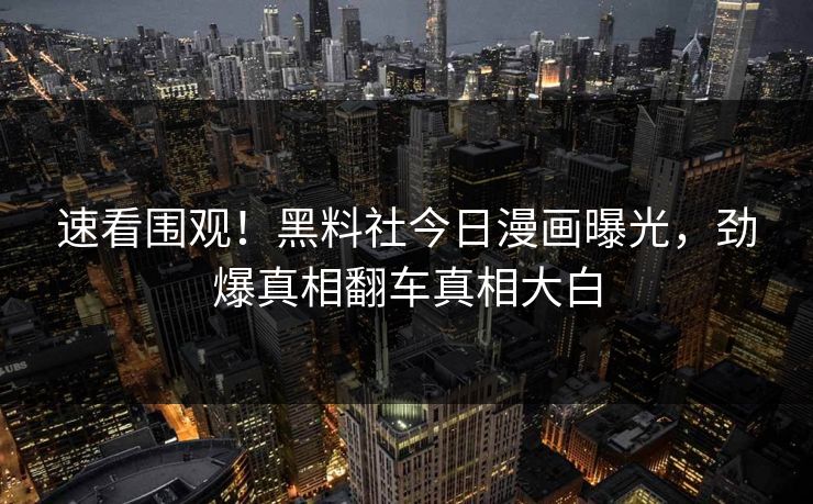 速看围观！黑料社今日漫画曝光，劲爆真相翻车真相大白