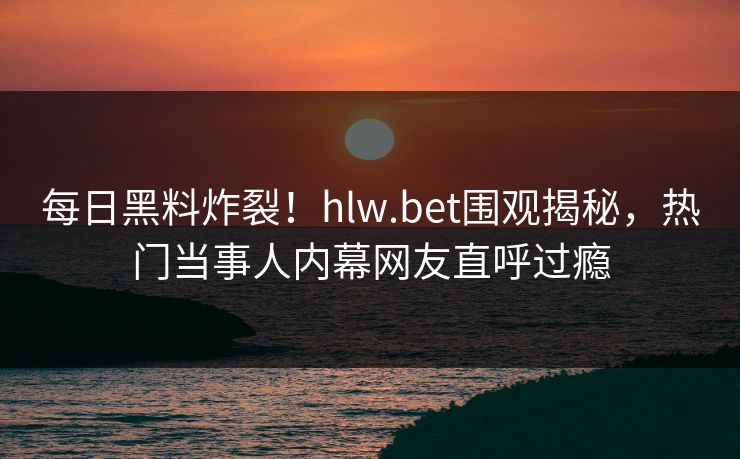 每日黑料炸裂！hlw.bet围观揭秘，热门当事人内幕网友直呼过瘾