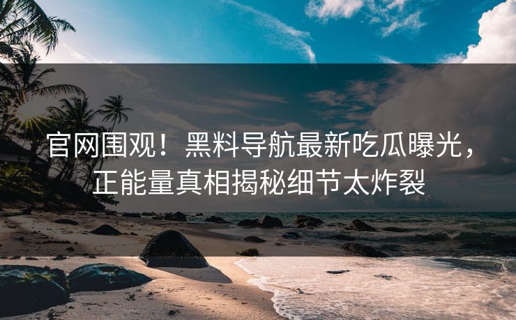 官网围观！黑料导航最新吃瓜曝光，正能量真相揭秘细节太炸裂