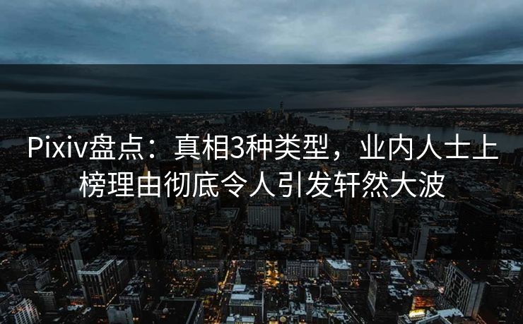 Pixiv盘点：真相3种类型，业内人士上榜理由彻底令人引发轩然大波