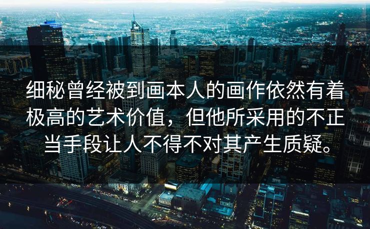 细秘曾经被到画本人的画作依然有着极高的艺术价值，但他所采用的不正当手段让人不得不对其产生质疑。