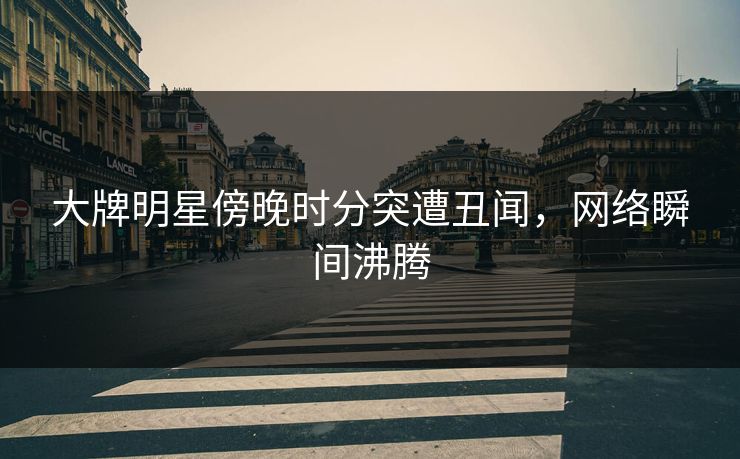 大牌明星傍晚时分突遭丑闻，网络瞬间沸腾