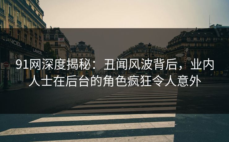 91网深度揭秘：丑闻风波背后，业内人士在后台的角色疯狂令人意外