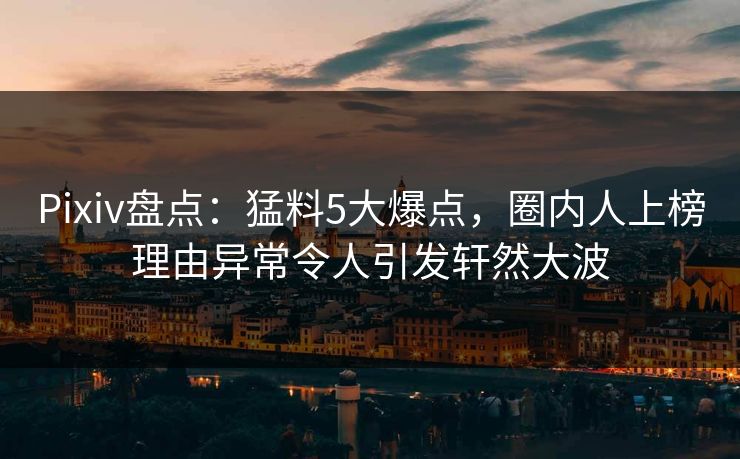 Pixiv盘点：猛料5大爆点，圈内人上榜理由异常令人引发轩然大波