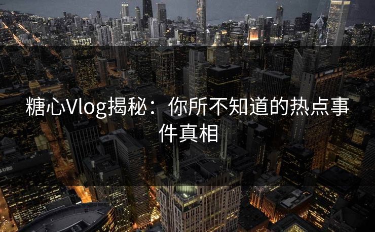 糖心Vlog揭秘：你所不知道的热点事件真相
