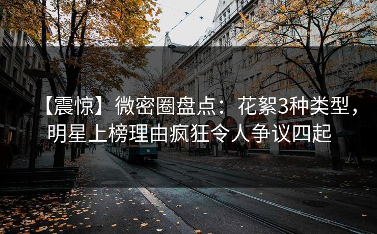 【震惊】微密圈盘点：花絮3种类型，明星上榜理由疯狂令人争议四起