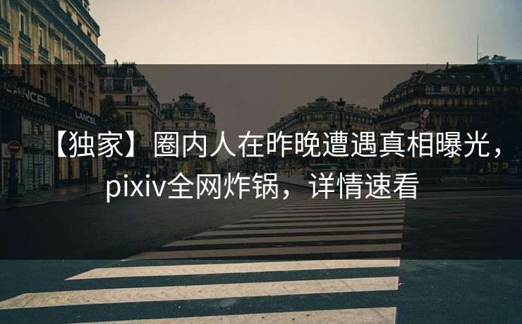 【独家】圈内人在昨晚遭遇真相曝光，pixiv全网炸锅，详情速看