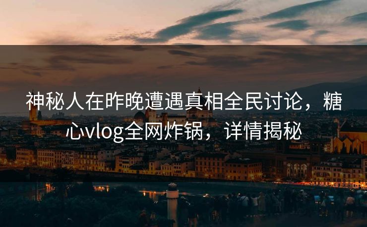 神秘人在昨晚遭遇真相全民讨论，糖心vlog全网炸锅，详情揭秘