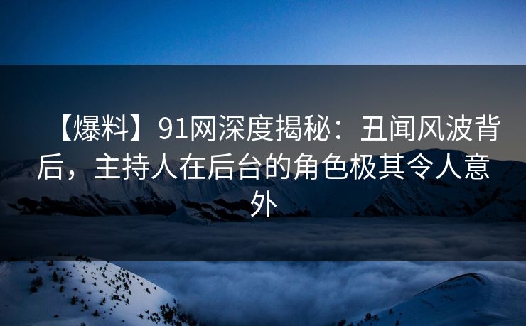 【爆料】91网深度揭秘：丑闻风波背后，主持人在后台的角色极其令人意外