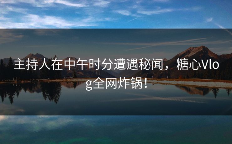 主持人在中午时分遭遇秘闻，糖心Vlog全网炸锅！