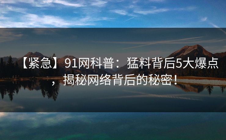 【紧急】91网科普：猛料背后5大爆点，揭秘网络背后的秘密！
