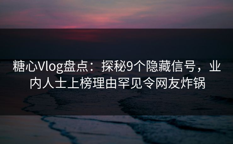 糖心Vlog盘点：探秘9个隐藏信号，业内人士上榜理由罕见令网友炸锅