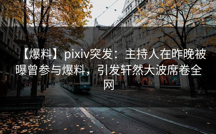 【爆料】pixiv突发：主持人在昨晚被曝曾参与爆料，引发轩然大波席卷全网