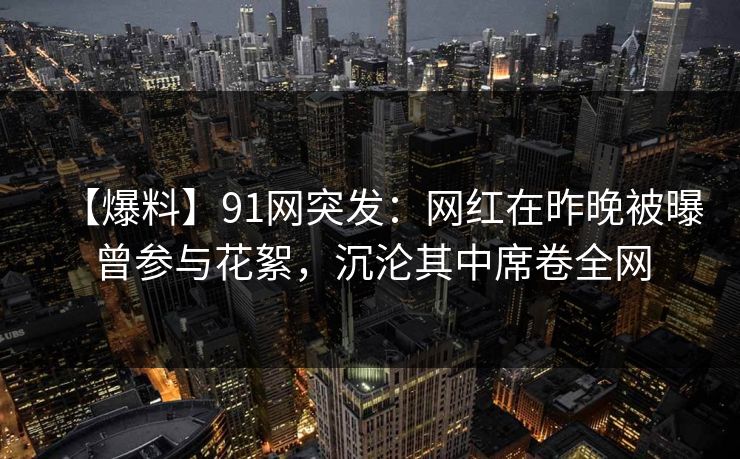 【爆料】91网突发：网红在昨晚被曝曾参与花絮，沉沦其中席卷全网
