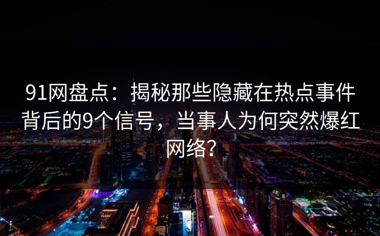 91网盘点：揭秘那些隐藏在热点事件背后的9个信号，当事人为何突然爆红网络？