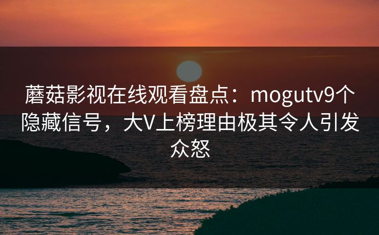 蘑菇影视在线观看盘点：mogutv9个隐藏信号，大V上榜理由极其令人引发众怒