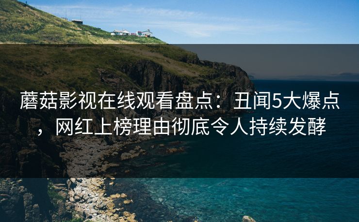 蘑菇影视在线观看盘点：丑闻5大爆点，网红上榜理由彻底令人持续发酵