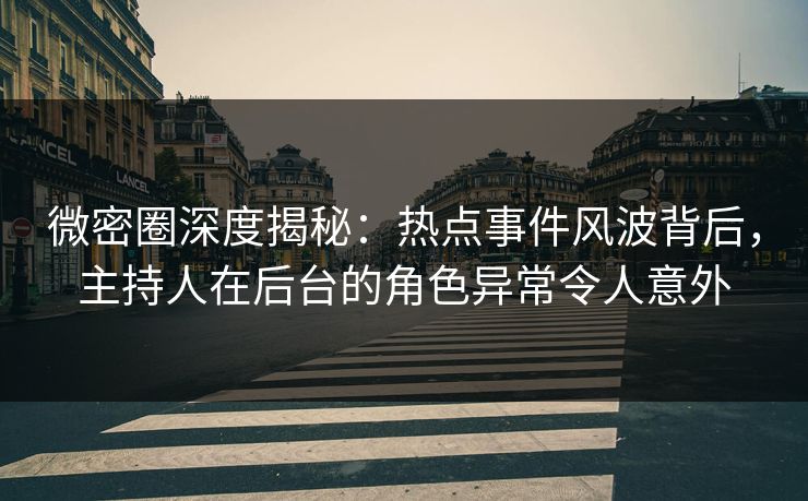 微密圈深度揭秘：热点事件风波背后，主持人在后台的角色异常令人意外