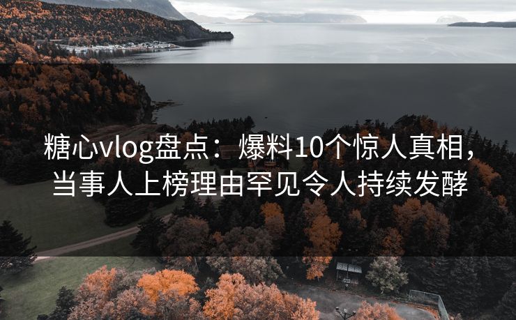 糖心vlog盘点：爆料10个惊人真相，当事人上榜理由罕见令人持续发酵