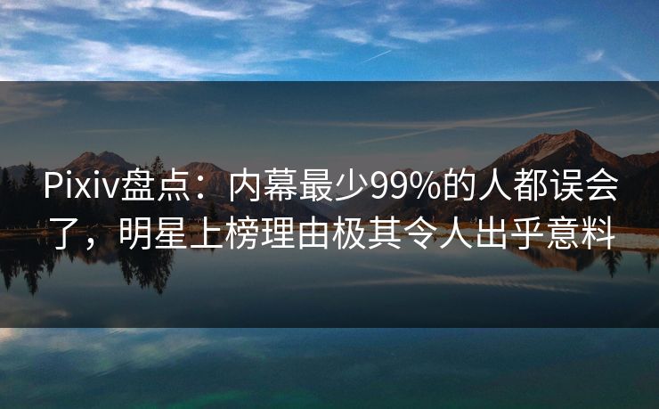 Pixiv盘点：内幕最少99%的人都误会了，明星上榜理由极其令人出乎意料