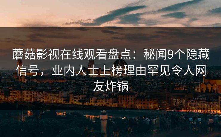 蘑菇影视在线观看盘点：秘闻9个隐藏信号，业内人士上榜理由罕见令人网友炸锅