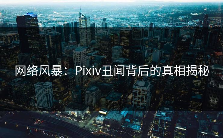 网络风暴：Pixiv丑闻背后的真相揭秘