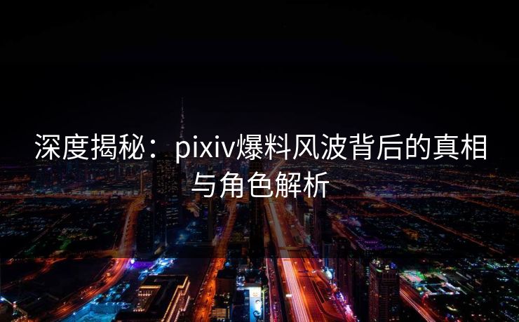 深度揭秘：pixiv爆料风波背后的真相与角色解析