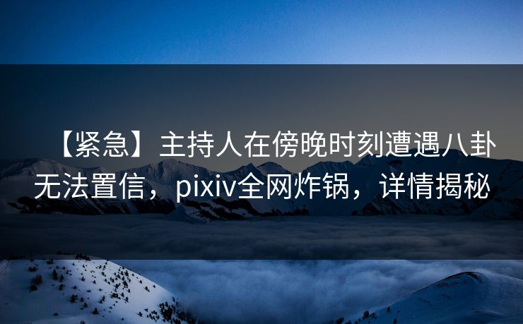 【紧急】主持人在傍晚时刻遭遇八卦无法置信,pixiv全网炸锅,详情揭秘 【紧急】主持人在傍晚时刻遭遇八卦无法置信,pixiv全网炸锅,详情揭秘