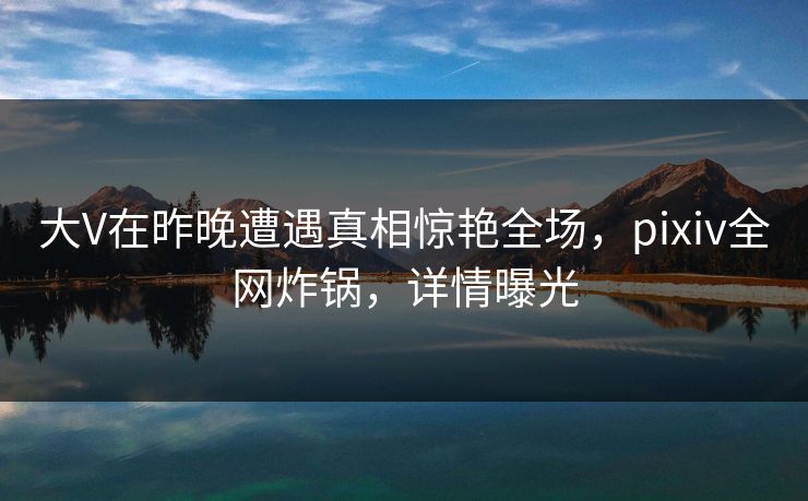 大V在昨晚遭遇真相惊艳全场,pixiv全网炸锅,详情曝光 大V在昨晚遭遇真相惊艳全场,pixiv全网炸锅,详情曝光