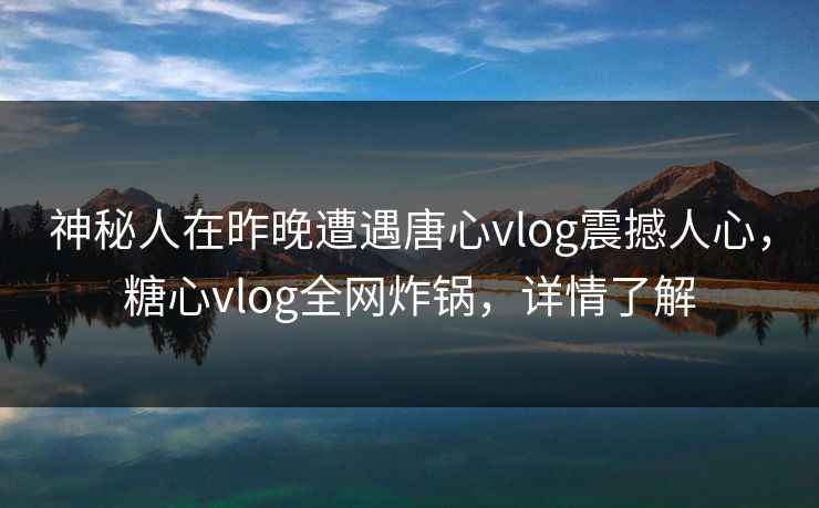 神秘人在昨晚遭遇唐心vlog震撼人心，糖心vlog全网炸锅，详情了解