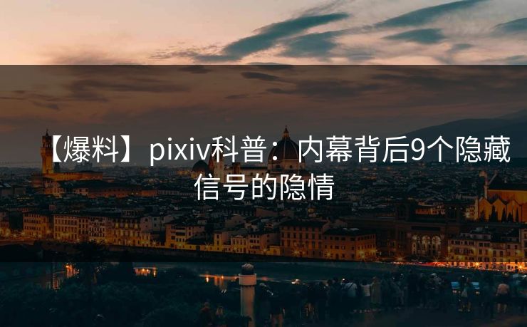 【爆料】pixiv科普：内幕背后9个隐藏信号的隐情