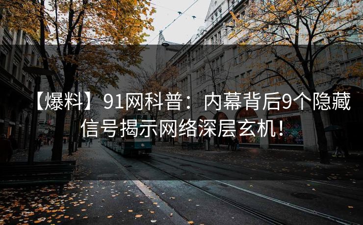 【爆料】91网科普：内幕背后9个隐藏信号揭示网络深层玄机！