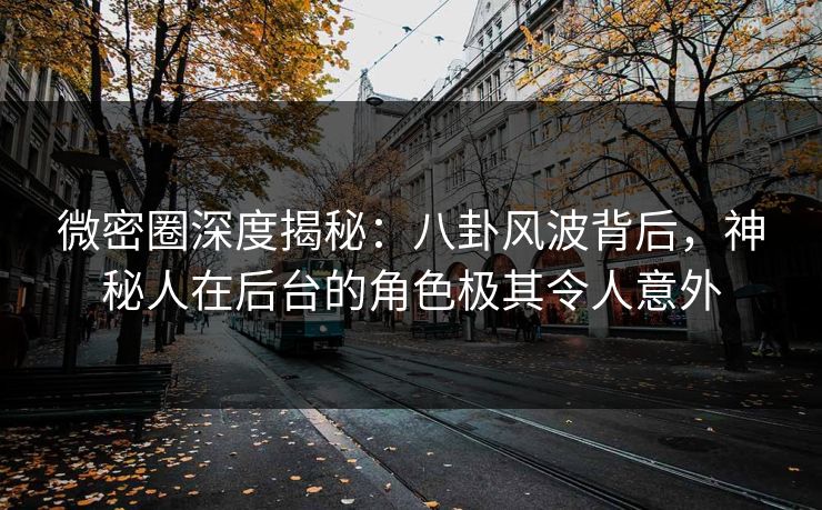 微密圈深度揭秘：八卦风波背后，神秘人在后台的角色极其令人意外