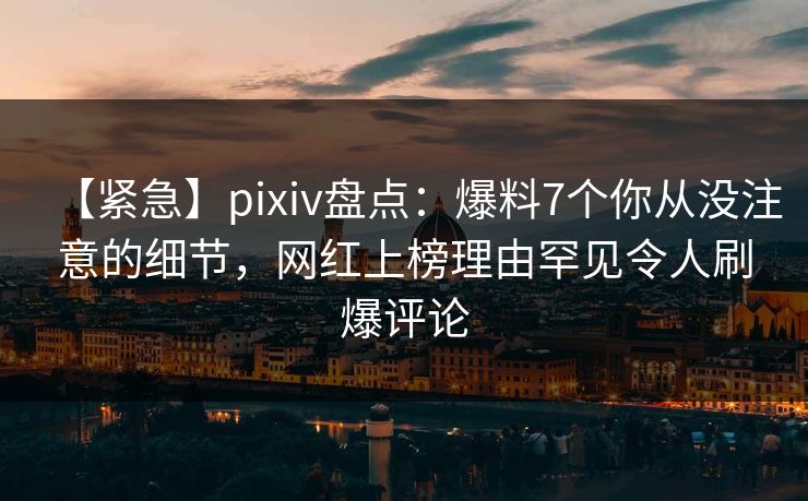 【紧急】pixiv盘点:爆料7个你从没注意的细节,网红上榜理由罕见令人刷爆评论 【紧急】pixiv盘点:爆料7个你从没注意的细节,网红上榜理由罕见令人刷爆评论
