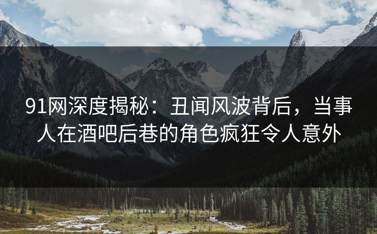 91网深度揭秘：丑闻风波背后，当事人在酒吧后巷的角色疯狂令人意外