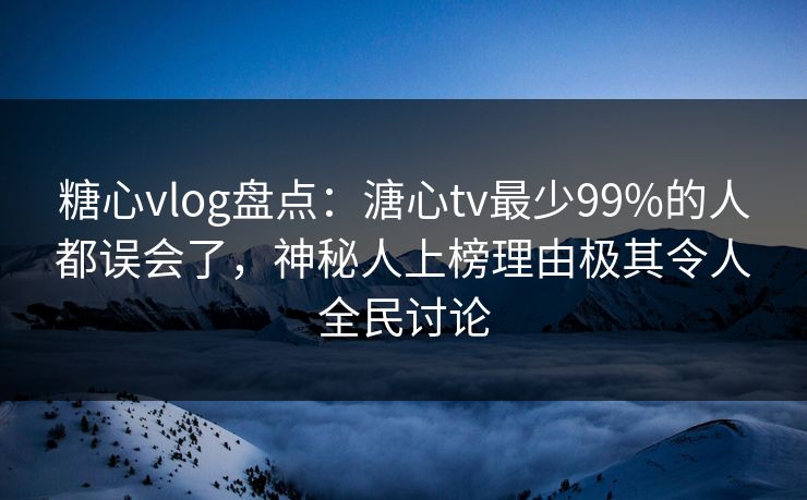 糖心vlog盘点：溏心tv最少99%的人都误会了，神秘人上榜理由极其令人全民讨论