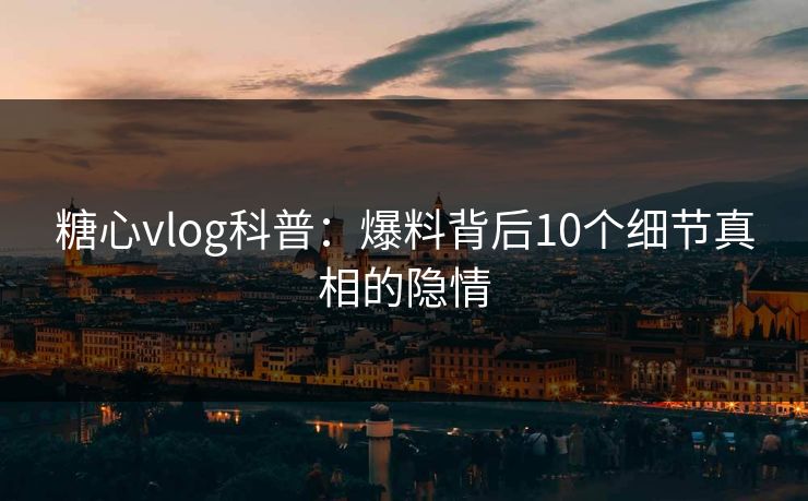 糖心vlog科普：爆料背后10个细节真相的隐情